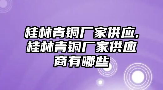 桂林青銅廠家供應(yīng),桂林青銅廠家供應(yīng)商有哪些