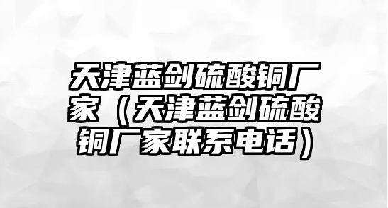 天津藍(lán)劍硫酸銅廠家（天津藍(lán)劍硫酸銅廠家聯(lián)系電話）