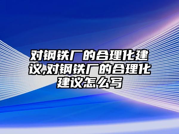 對鋼鐵廠的合理化建議,對鋼鐵廠的合理化建議怎么寫