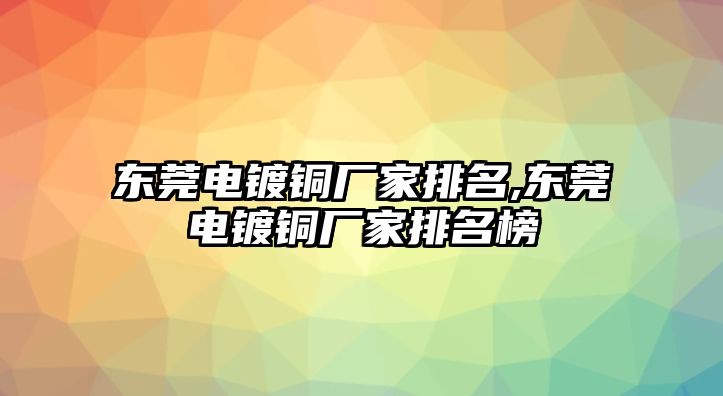 東莞電鍍銅廠家排名,東莞電鍍銅廠家排名榜