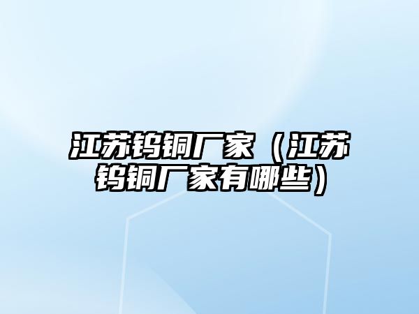 江蘇鎢銅廠家（江蘇鎢銅廠家有哪些）