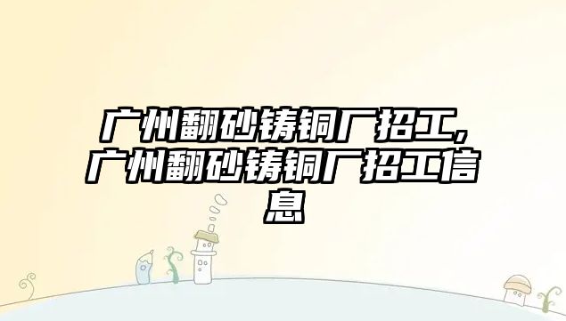 廣州翻砂鑄銅廠招工,廣州翻砂鑄銅廠招工信息