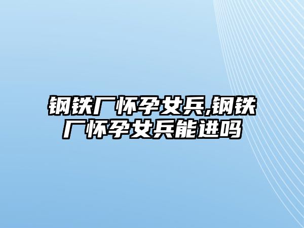 鋼鐵廠懷孕女兵,鋼鐵廠懷孕女兵能進嗎