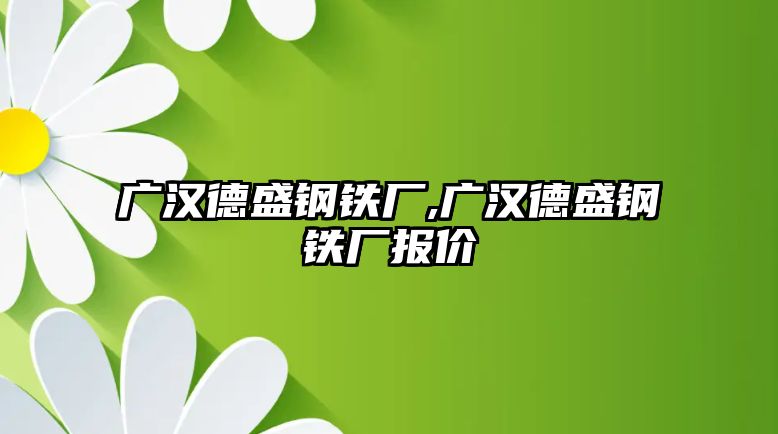 廣漢德盛鋼鐵廠,廣漢德盛鋼鐵廠報價