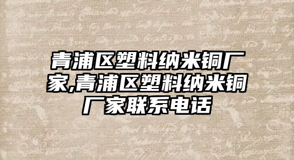 青浦區(qū)塑料納米銅廠家,青浦區(qū)塑料納米銅廠家聯(lián)系電話