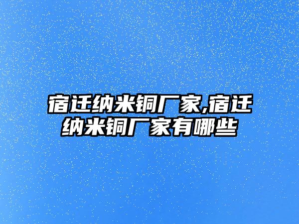 宿遷納米銅廠家,宿遷納米銅廠家有哪些