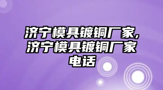 濟(jì)寧模具鍍銅廠家,濟(jì)寧模具鍍銅廠家電話