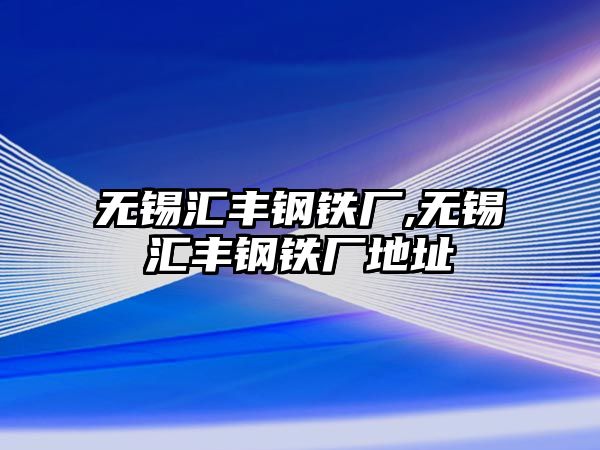 無(wú)錫匯豐鋼鐵廠,無(wú)錫匯豐鋼鐵廠地址