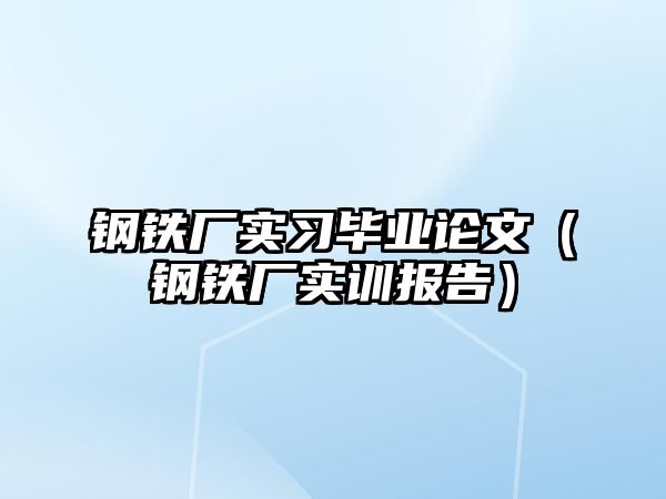 鋼鐵廠實(shí)習(xí)畢業(yè)論文（鋼鐵廠實(shí)訓(xùn)報告）