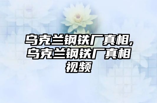 烏克蘭鋼鐵廠真相,烏克蘭鋼鐵廠真相視頻