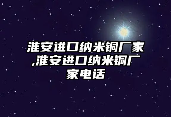 淮安進(jìn)口納米銅廠家,淮安進(jìn)口納米銅廠家電話