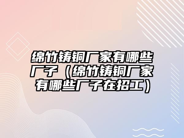 綿竹鑄銅廠家有哪些廠子（綿竹鑄銅廠家有哪些廠子在招工）