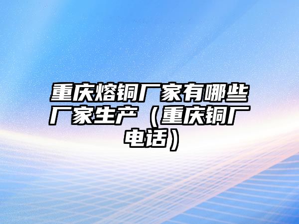 重慶熔銅廠家有哪些廠家生產(chǎn)（重慶銅廠電話）