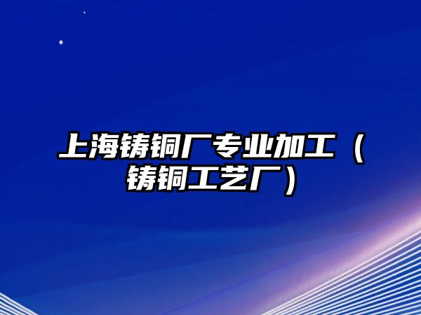 上海鑄銅廠專業(yè)加工（鑄銅工藝廠）