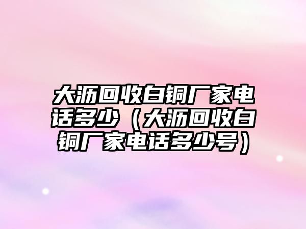 大瀝回收白銅廠家電話多少（大瀝回收白銅廠家電話多少號）