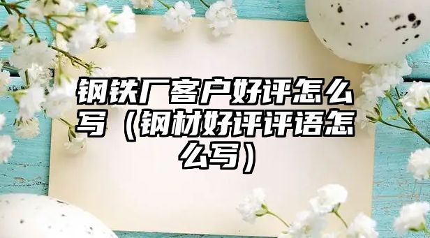 鋼鐵廠客戶好評(píng)怎么寫（鋼材好評(píng)評(píng)語(yǔ)怎么寫）