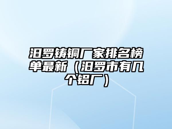 汨羅鑄銅廠家排名榜單最新（汨羅市有幾個鋁廠）