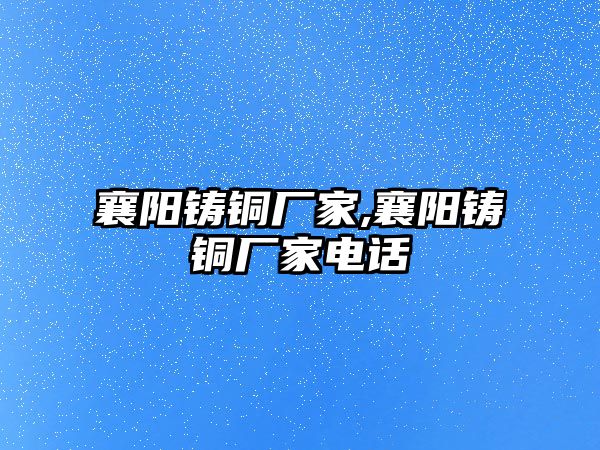 襄陽(yáng)鑄銅廠家,襄陽(yáng)鑄銅廠家電話