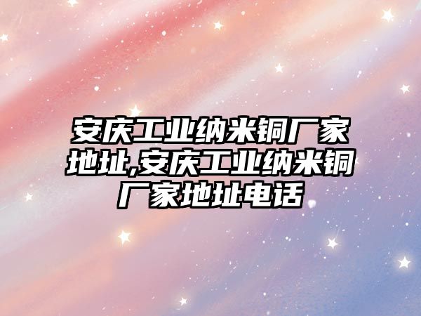 安慶工業(yè)納米銅廠家地址,安慶工業(yè)納米銅廠家地址電話