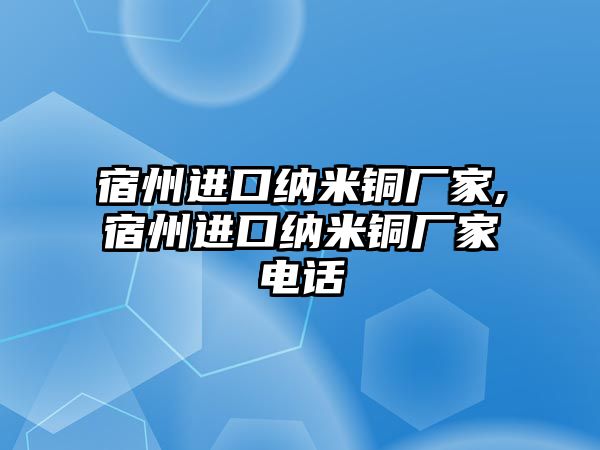 宿州進(jìn)口納米銅廠家,宿州進(jìn)口納米銅廠家電話