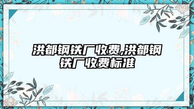 洪都鋼鐵廠收費,洪都鋼鐵廠收費標準