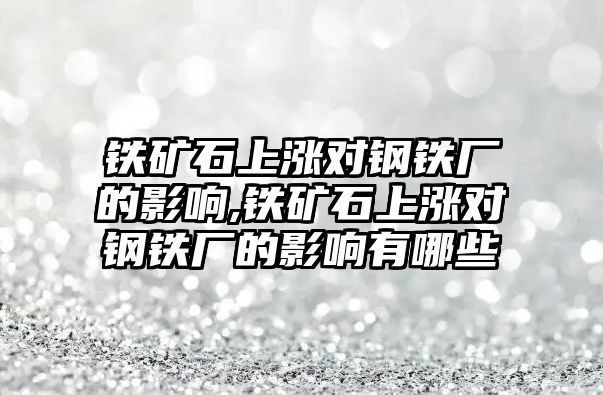 鐵礦石上漲對鋼鐵廠的影響,鐵礦石上漲對鋼鐵廠的影響有哪些