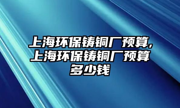 上海環(huán)保鑄銅廠預(yù)算,上海環(huán)保鑄銅廠預(yù)算多少錢