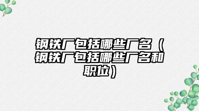 鋼鐵廠包括哪些廠名（鋼鐵廠包括哪些廠名和職位）