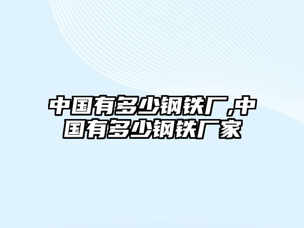 中國(guó)有多少鋼鐵廠,中國(guó)有多少鋼鐵廠家