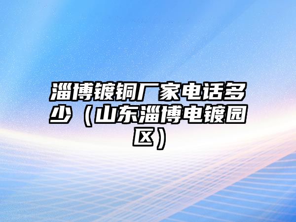 淄博鍍銅廠家電話多少（山東淄博電鍍園區(qū)）