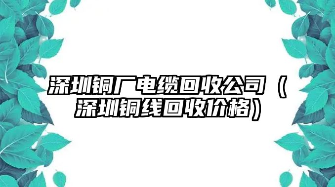 深圳銅廠電纜回收公司（深圳銅線回收價格）