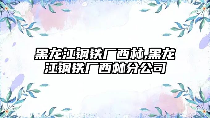 黑龍江鋼鐵廠西林,黑龍江鋼鐵廠西林分公司