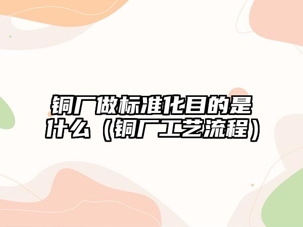 銅廠做標(biāo)準(zhǔn)化目的是什么（銅廠工藝流程）