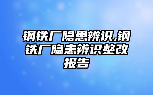 鋼鐵廠隱患辨識,鋼鐵廠隱患辨識整改報告