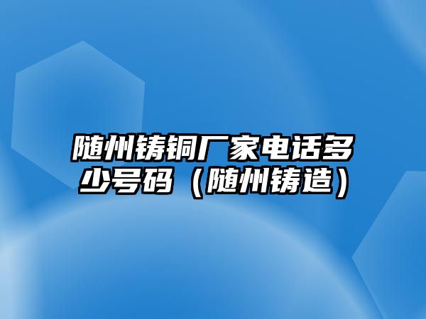 隨州鑄銅廠家電話多少號(hào)碼（隨州鑄造）