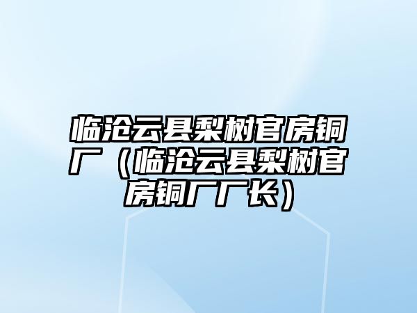 臨滄云縣梨樹(shù)官房銅廠（臨滄云縣梨樹(shù)官房銅廠廠長(zhǎng)）