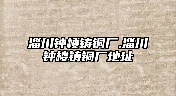 淄川鐘樓鑄銅廠,淄川鐘樓鑄銅廠地址