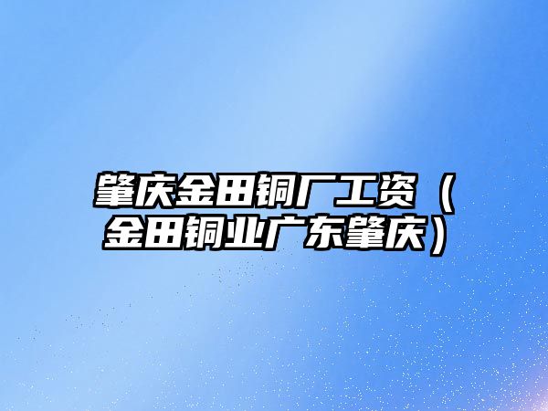 肇慶金田銅廠工資（金田銅業(yè)廣東肇慶）