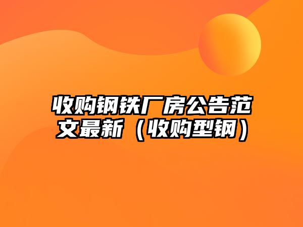 收購鋼鐵廠房公告范文最新（收購型鋼）