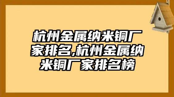 杭州金屬納米銅廠家排名,杭州金屬納米銅廠家排名榜