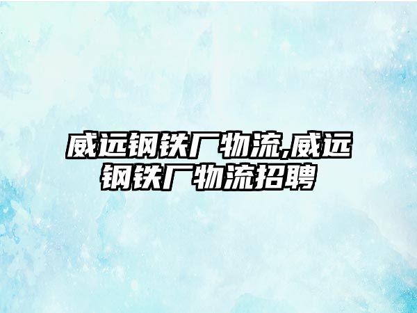 威遠(yuǎn)鋼鐵廠物流,威遠(yuǎn)鋼鐵廠物流招聘