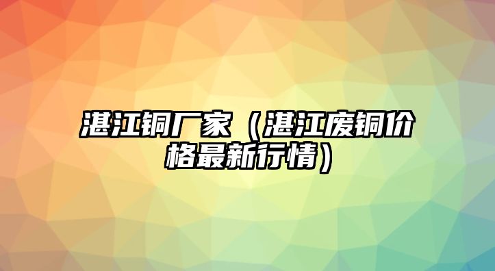 湛江銅廠家（湛江廢銅價(jià)格最新行情）