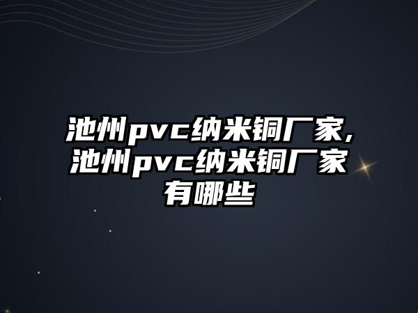 池州pvc納米銅廠家,池州pvc納米銅廠家有哪些