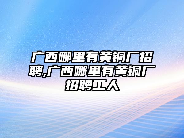 廣西哪里有黃銅廠招聘,廣西哪里有黃銅廠招聘工人