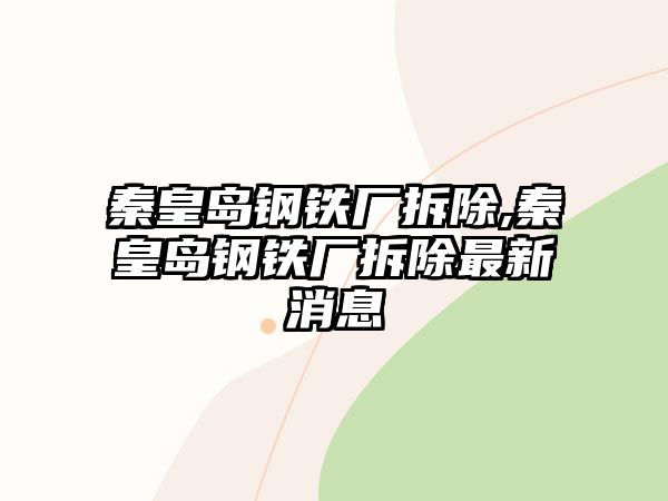 秦皇島鋼鐵廠拆除,秦皇島鋼鐵廠拆除最新消息