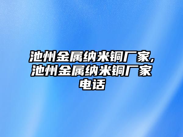 池州金屬納米銅廠家,池州金屬納米銅廠家電話