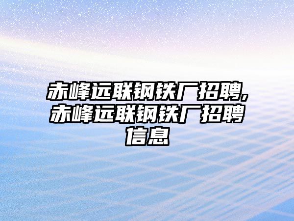 赤峰遠聯(lián)鋼鐵廠招聘,赤峰遠聯(lián)鋼鐵廠招聘信息