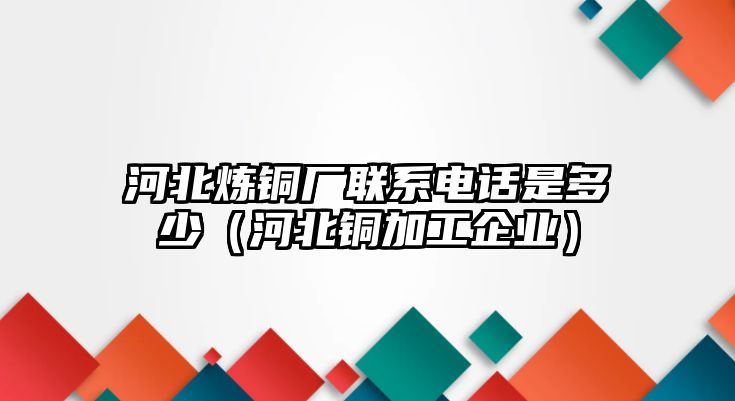 河北煉銅廠聯(lián)系電話是多少（河北銅加工企業(yè)）