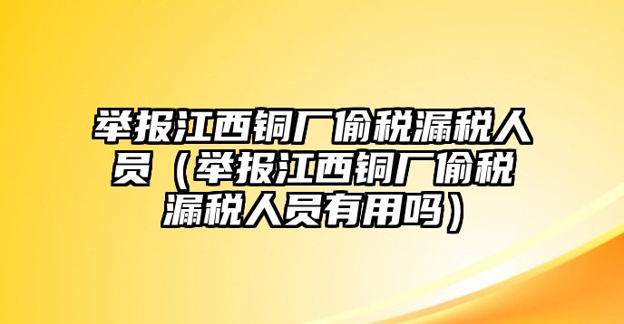 舉報江西銅廠偷稅漏稅人員（舉報江西銅廠偷稅漏稅人員有用嗎）