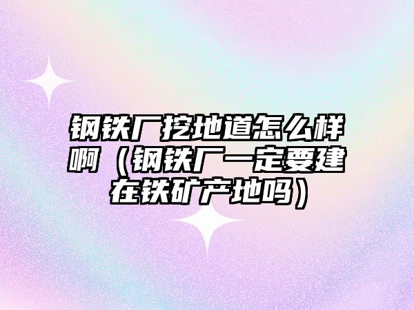 鋼鐵廠挖地道怎么樣?。ㄤ撹F廠一定要建在鐵礦產(chǎn)地嗎）